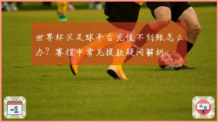 世界杯买足球平台充值不到账怎么办？赛程中常见提款疑问解析
