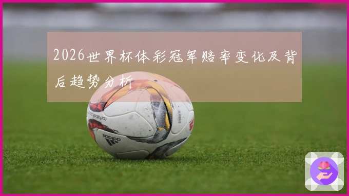 2026世界杯体彩冠军赔率变化及背后趋势分析