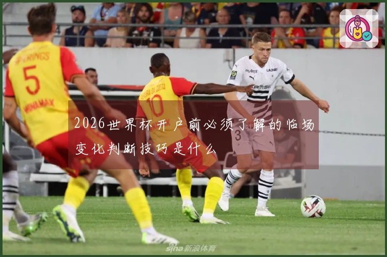 2026世界杯开户前必须了解的临场变化判断技巧是什么