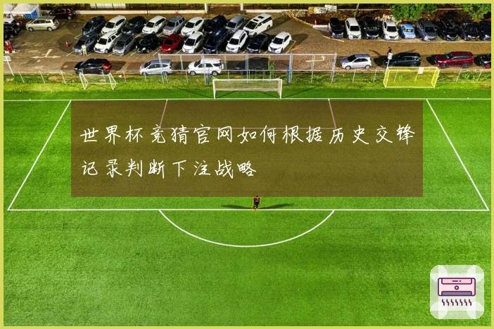 世界杯竞猜官网如何根据历史交锋记录判断下注战略