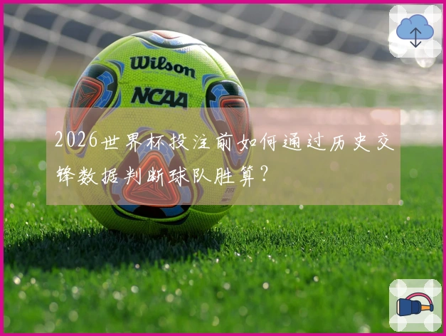 2026世界杯投注前如何通过历史交锋数据判断球队胜算？