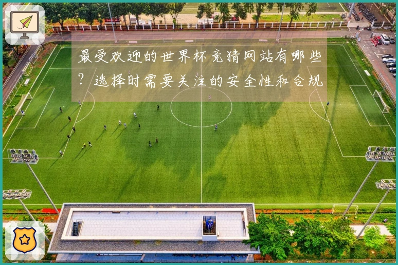 最受欢迎的世界杯竞猜网站有哪些？选择时需要关注的安全性和合规性问题