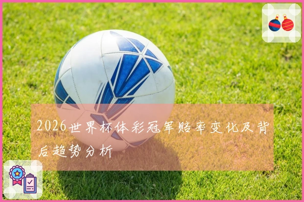 2026世界杯体彩冠军赔率变化及背后趋势分析